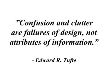 ”Confusion and clutter are failures of design, not attributes of information.” - Edward R. Tufte.