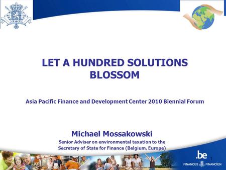 1 LET A HUNDRED SOLUTIONS BLOSSOM Asia Pacific Finance and Development Center 2010 Biennial Forum Michael Mossakowski Senior Adviser on environmental taxation.