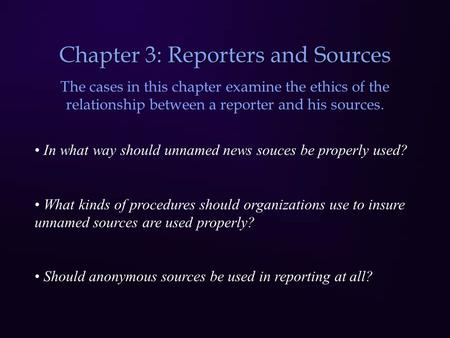 Chapter 3: Reporters and Sources The cases in this chapter examine the ethics of the relationship between a reporter and his sources. In what way should.