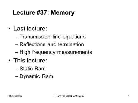 11/29/2004EE 42 fall 2004 lecture 371 Lecture #37: Memory Last lecture: –Transmission line equations –Reflections and termination –High frequency measurements.
