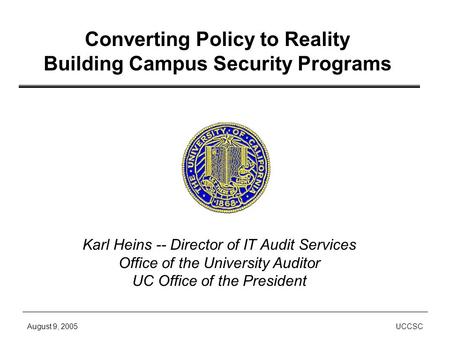 August 9, 2005UCCSC Converting Policy to Reality Building Campus Security Programs Karl Heins -- Director of IT Audit Services Office of the University.