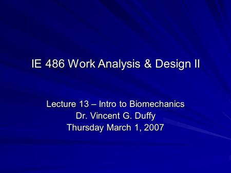 IE 486 Work Analysis & Design II Lecture 13 – Intro to Biomechanics Dr. Vincent G. Duffy Thursday March 1, 2007.