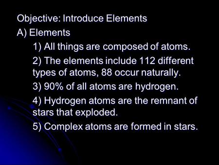 Objective: Introduce Elements A) Elements 1) All things are composed of atoms. 2) The elements include 112 different types of atoms, 88 occur naturally.