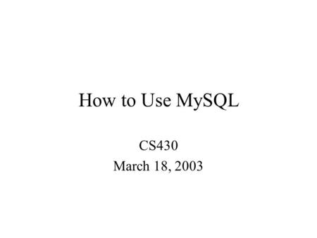 How to Use MySQL CS430 March 18, 2003. SQL: “Structured Query Language”—the most common standardized language used to access databases. SQL has several.