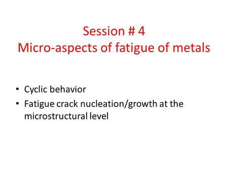 Session # 4 Micro-aspects of fatigue of metals Cyclic behavior Fatigue crack nucleation/growth at the microstructural level.