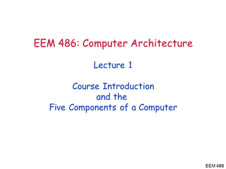 EEM 486 EEM 486: Computer Architecture Lecture 1 Course Introduction and the Five Components of a Computer.