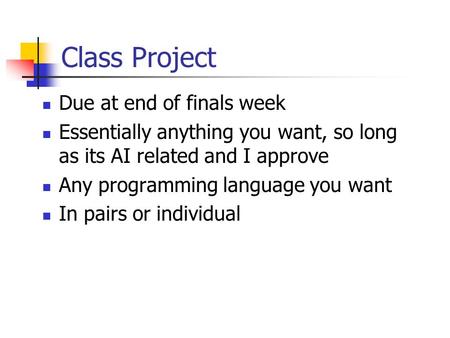 Class Project Due at end of finals week Essentially anything you want, so long as its AI related and I approve Any programming language you want In pairs.