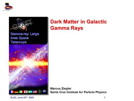 SLAC, June 23 rd 2005 1 Dark Matter in Galactic Gamma Rays Marcus Ziegler Santa Cruz Institute for Particle Physics Gamma-ray Large Area Space Telescope.