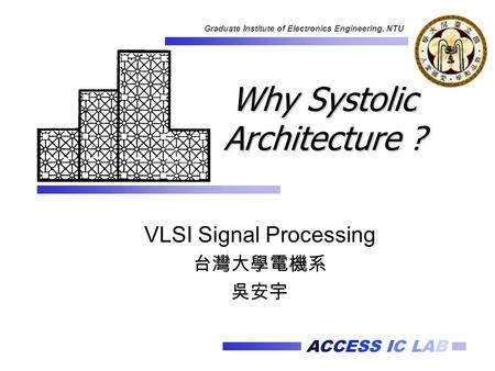 ACCESS IC LAB Graduate Institute of Electronics Engineering, NTU Why Systolic Architecture ? VLSI Signal Processing 台灣大學電機系 吳安宇.