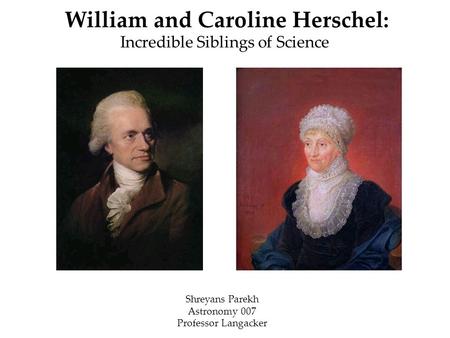 William and Caroline Herschel: Incredible Siblings of Science Shreyans Parekh Astronomy 007 Professor Langacker.