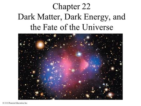 © 2010 Pearson Education, Inc. Chapter 22 Dark Matter, Dark Energy, and the Fate of the Universe.