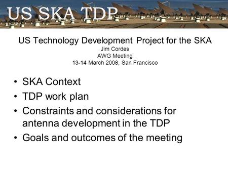 US Technology Development Project for the SKA Jim Cordes AWG Meeting 13-14 March 2008, San Francisco SKA Context TDP work plan Constraints and considerations.