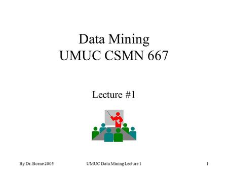 By Dr. Borne 2005UMUC Data Mining Lecture 11 Data Mining UMUC CSMN 667 Lecture #1.