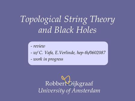 Topological String Theory and Black Holes Eurostrings 2006, Cambridge, UK - review - w/ C. Vafa, E.Verlinde, hep-th/0602087 - work in progress Robbert.