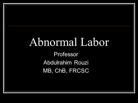 Abnormal Labor Professor Abdulrahim Rouzi MB, ChB, FRCSC.