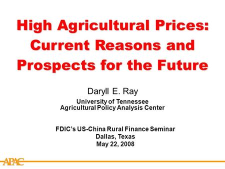APCA High Agricultural Prices: Current Reasons and Prospects for the Future Daryll E. Ray University of Tennessee Agricultural Policy Analysis Center FDIC’s.
