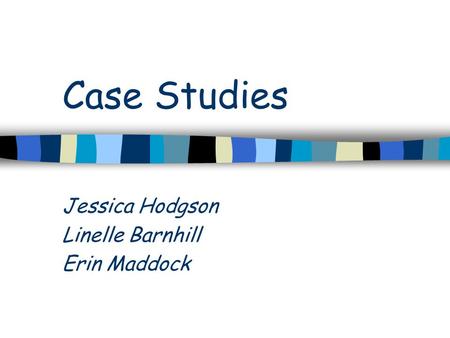 Case Studies Jessica Hodgson Linelle Barnhill Erin Maddock.