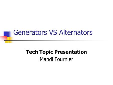 Generators VS Alternators Tech Topic Presentation Mandi Fournier.