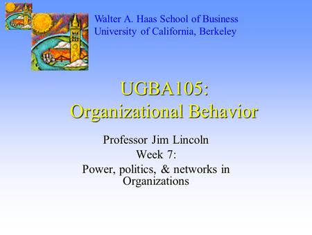 UGBA105: Organizational Behavior Professor Jim Lincoln Week 7: Power, politics, & networks in Organizations Walter A. Haas School of Business University.
