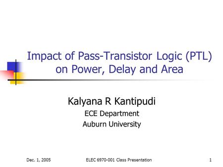 Dec. 1, 2005ELEC 6970-001 Class Presentation1 Impact of Pass-Transistor Logic (PTL) on Power, Delay and Area Kalyana R Kantipudi ECE Department Auburn.