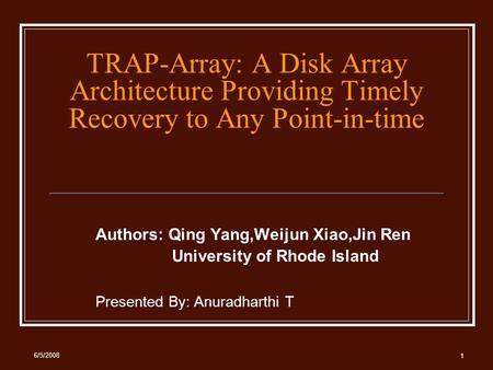 6/5/2008 1 TRAP-Array: A Disk Array Architecture Providing Timely Recovery to Any Point-in-time Authors: Qing Yang,Weijun Xiao,Jin Ren University of Rhode.