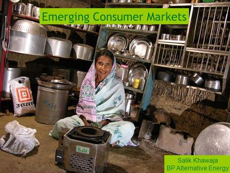 Approach to innovation Emerging Consumer Markets Salik Khawaja BP Alternative Energy.