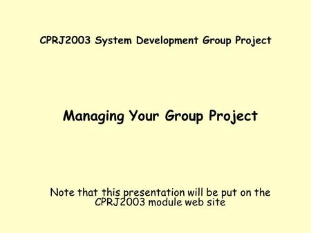 CPRJ2003 System Development Group Project Managing Your Group Project Note that this presentation will be put on the CPRJ2003 module web site.