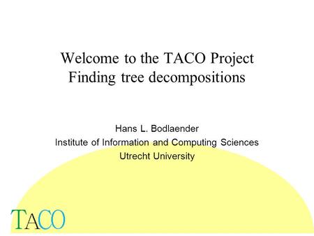 Welcome to the TACO Project Finding tree decompositions Hans L. Bodlaender Institute of Information and Computing Sciences Utrecht University.