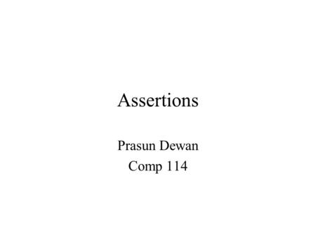 Assertions Prasun Dewan Comp 114. Assertions Declare some property of the program Potentially useful for –specification –testing –formal correctness –documentation.