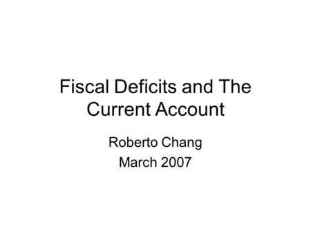 Fiscal Deficits and The Current Account Roberto Chang March 2007.