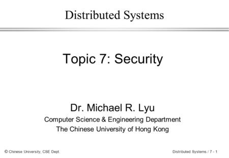 © Chinese University, CSE Dept. Distributed Systems / 7 - 1 Distributed Systems Topic 7: Security Dr. Michael R. Lyu Computer Science & Engineering Department.