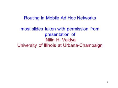 1 Routing in Mobile Ad Hoc Networks most slides taken with permission from presentation of Nitin H. Vaidya University of Illinois at Urbana-Champaign.