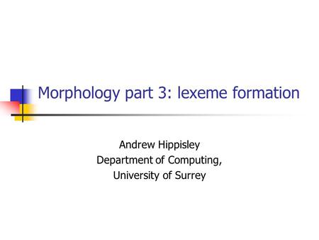 Morphology part 3: lexeme formation Andrew Hippisley Department of Computing, University of Surrey.
