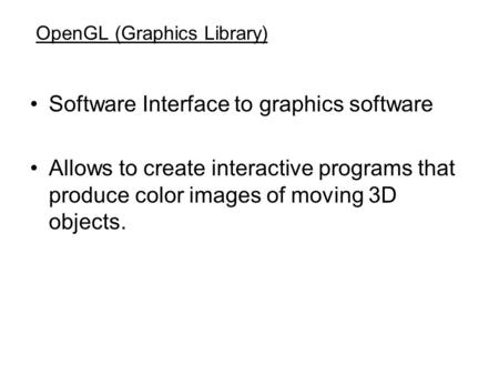 OpenGL (Graphics Library) Software Interface to graphics software Allows to create interactive programs that produce color images of moving 3D objects.