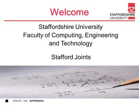 CREATE THE DIFFERENCE Welcome Stafford Joints Staffordshire University Faculty of Computing, Engineering and Technology.
