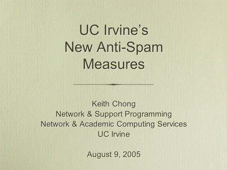 UC Irvine’s New Anti-Spam Measures Keith Chong Network & Support Programming Network & Academic Computing Services UC Irvine August 9, 2005 Keith Chong.
