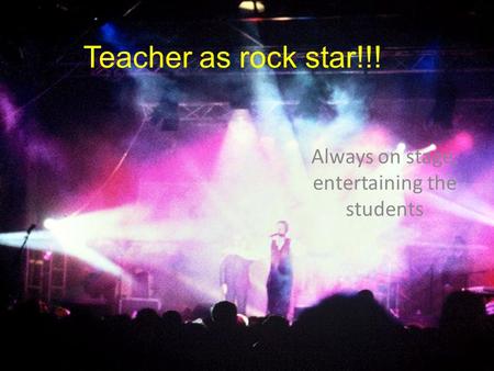 Teacher as rock star!!! Always on stage, entertaining the students.