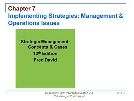 Copyright © 2011 Pearson Education, Inc. Publishing as Prentice Hall Ch 7 -1 Chapter 7 Implementing Strategies: Management & Operations Issues Strategic.