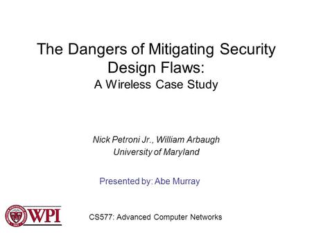 The Dangers of Mitigating Security Design Flaws: A Wireless Case Study Nick Petroni Jr., William Arbaugh University of Maryland Presented by: Abe Murray.