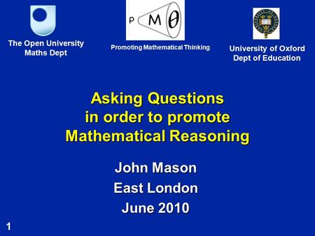 1 Asking Questions in order to promote Mathematical Reasoning John Mason East London June 2010 The Open University Maths Dept University of Oxford Dept.