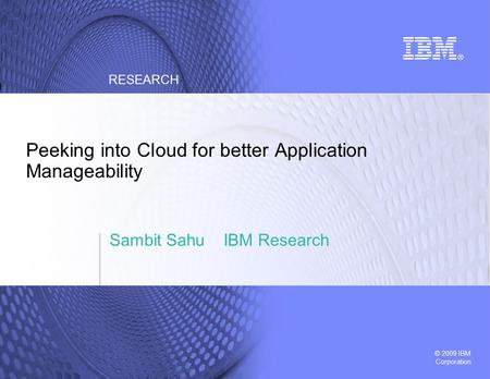 © 2009 IBM Corporation RESEARCH Peeking into Cloud for better Application Manageability Sambit Sahu IBM Research.