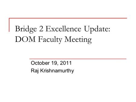 Bridge 2 Excellence Update: DOM Faculty Meeting October 19, 2011 Raj Krishnamurthy.