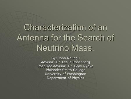 Characterization of an Antenna for the Search of Neutrino Mass. By: John Ndungu Advisor: Dr. Leslie Rosenberg Post Doc Advisor: Dr. Gray Rybka Philander.