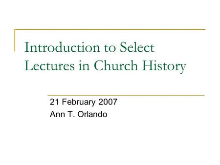 Introduction to Select Lectures in Church History 21 February 2007 Ann T. Orlando.
