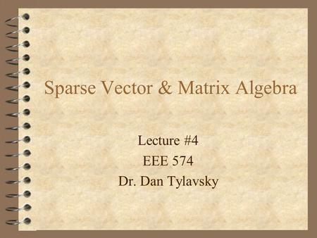 Sparse Vector & Matrix Algebra Lecture #4 EEE 574 Dr. Dan Tylavsky.