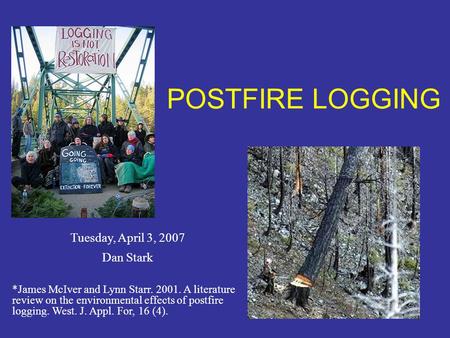 POSTFIRE LOGGING Tuesday, April 3, 2007 Dan Stark *James McIver and Lynn Starr. 2001. A literature review on the environmental effects of postfire logging.