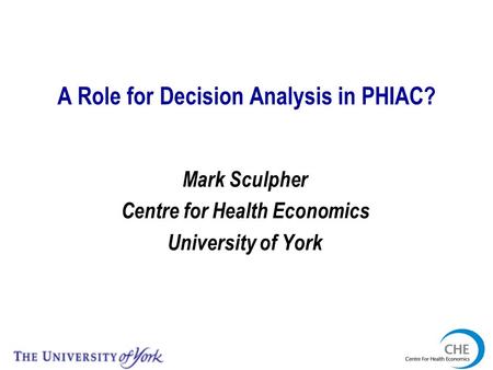 A Role for Decision Analysis in PHIAC? Mark Sculpher Centre for Health Economics University of York.