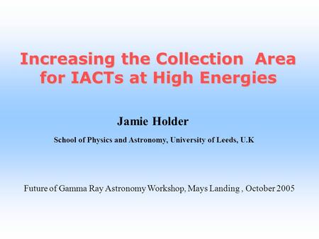 Jamie Holder School of Physics and Astronomy, University of Leeds, U.K Increasing the Collection Area for IACTs at High Energies Future of Gamma Ray Astronomy.