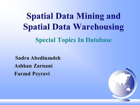 Spatial Data Mining and Spatial Data Warehousing Special Topics In Database Sadra Abedinzadeh Ashkan Zarnani Farzad Peyravi.