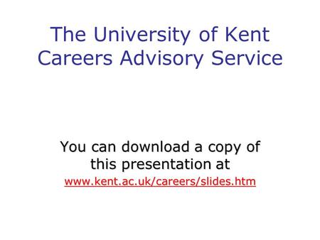 The University of Kent Careers Advisory Service You can download a copy of this presentation at www.kent.ac.uk/careers/slides.htm.